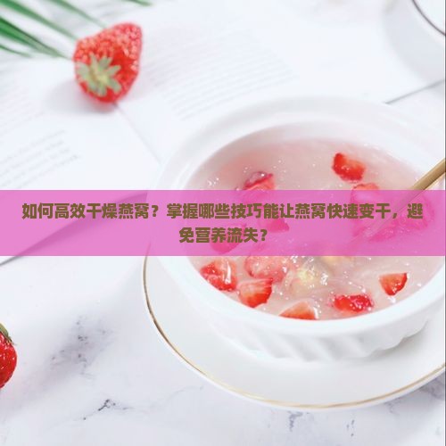 如何高效干燥燕窝？掌握哪些技巧能让燕窝快速变干，避免营养流失？