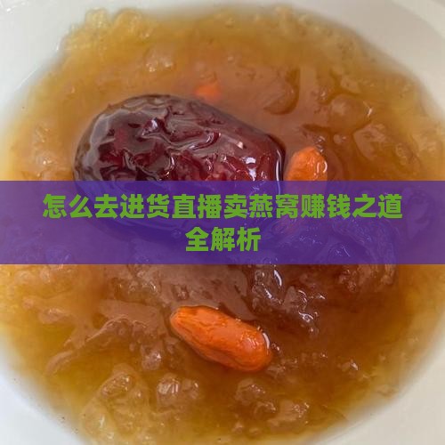 怎么去进货直播卖燕窝赚钱之道全解析