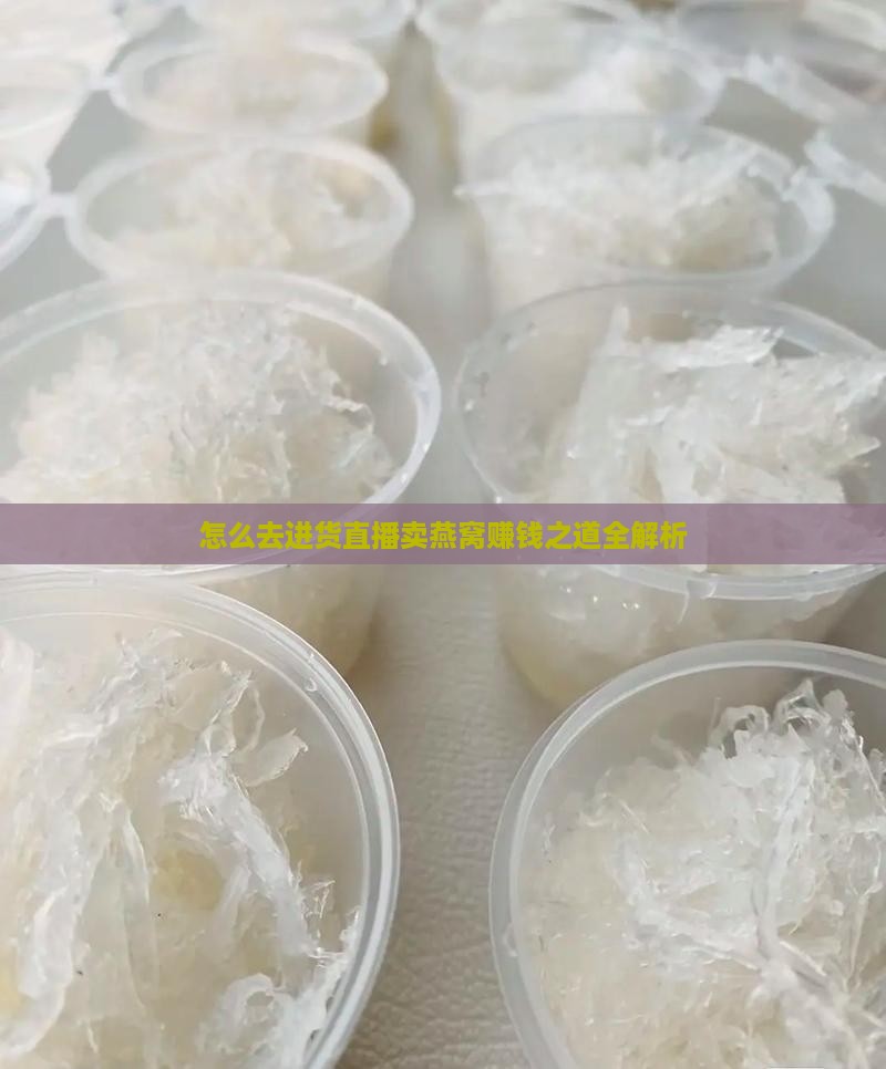 怎么去进货直播卖燕窝赚钱之道全解析