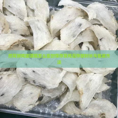 燕窝鲜炖玻璃瓶怎么密封保存及炖后存放时长与包装方法