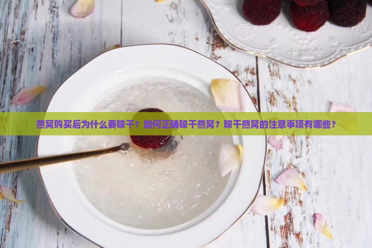 燕窝购买后为什么要晾干？如何正确晾干燕窝？晾干燕窝的注意事项有哪些？