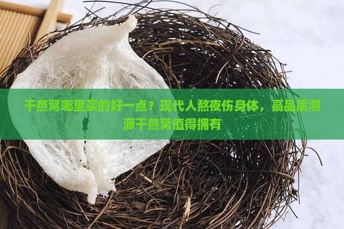 干燕窝哪里买的好一点？现代人熬夜伤身体，高品质溯源干燕窝值得拥有