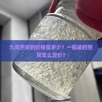 九克燕窝的价格是多少？一瓶装的燕窝怎么定价？