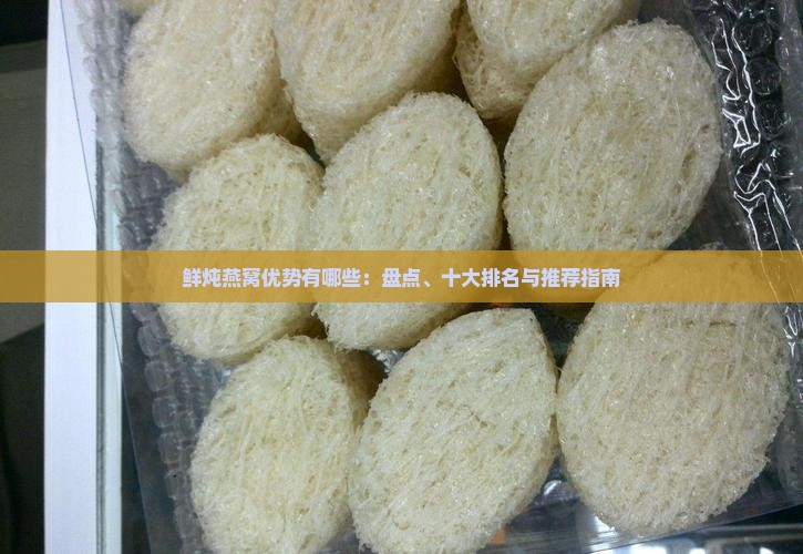 鲜炖燕窝优势有哪些：盘点、十大排名与推荐指南