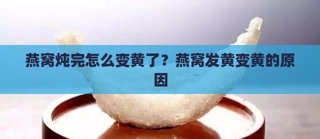 燕窝炖完怎么变黄了？燕窝发黄变黄的原因
