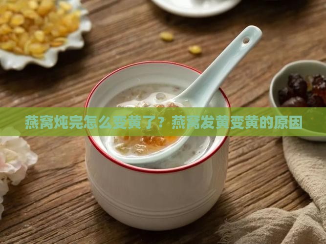 燕窝炖完怎么变黄了？燕窝发黄变黄的原因