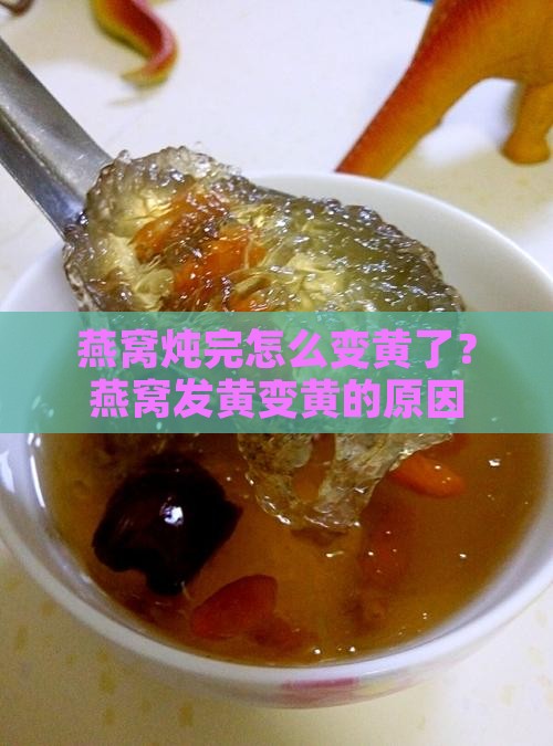 燕窝炖完怎么变黄了？燕窝发黄变黄的原因