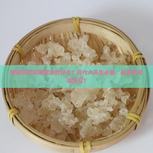 朝阳市燕窝哪里卖的好点？现代人养生必备，品质燕窝哪里买？