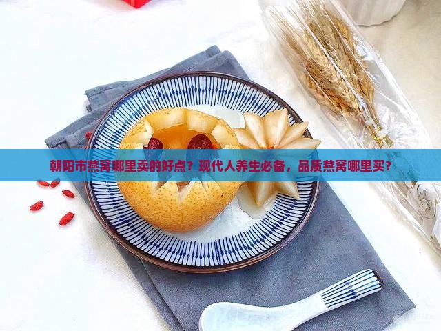 朝阳市燕窝哪里卖的好点？现代人养生必备，品质燕窝哪里买？