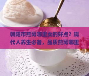朝阳市燕窝哪里卖的好点？现代人养生必备，品质燕窝哪里买？