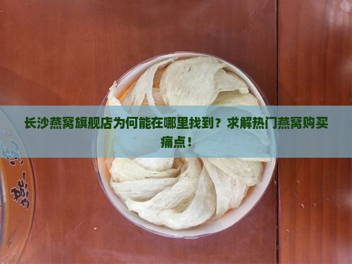 长沙燕窝旗舰店为何能在哪里找到？求解热门燕窝购买痛点！