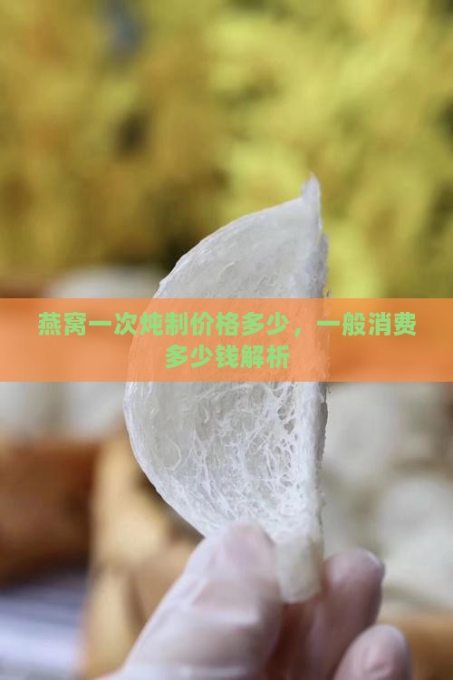 燕窝一次炖制价格多少，一般消费多少钱解析