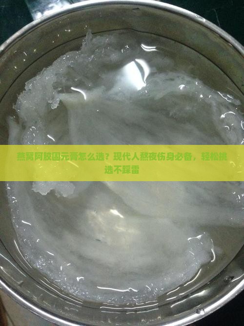 燕窝阿胶固元膏怎么选？现代人熬夜伤身必备，轻松挑选不踩雷