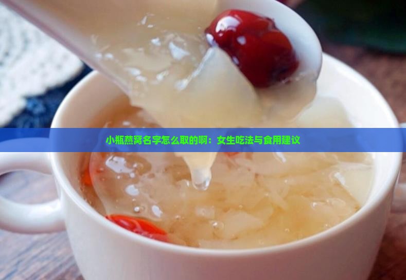 小瓶燕窝名字怎么取的啊：女生吃法与食用建议