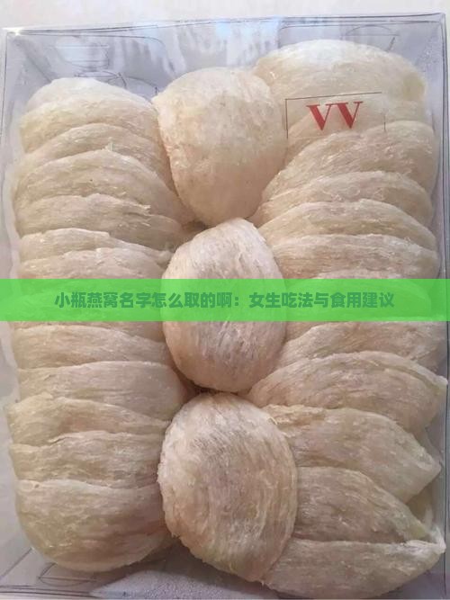小瓶燕窝名字怎么取的啊：女生吃法与食用建议