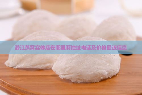 潜江燕窝实体店在哪里啊地址电话及价格最近信息