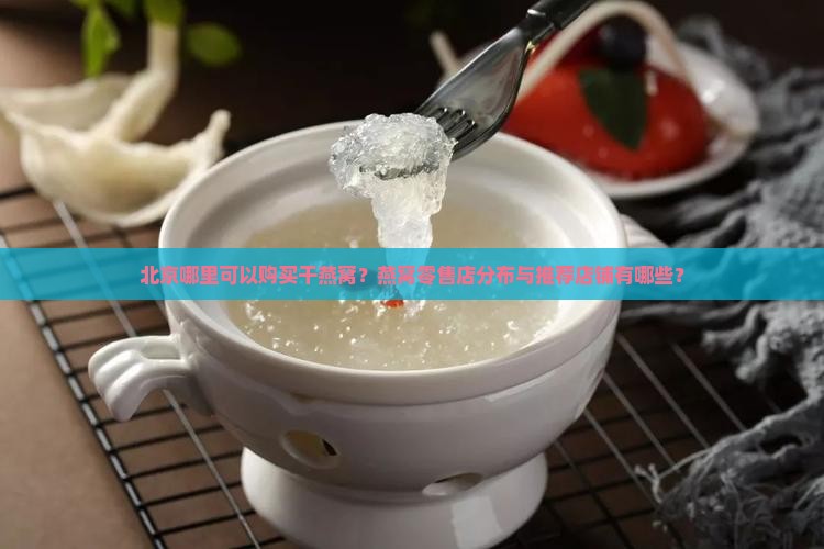北京哪里可以购买干燕窝？燕窝零售店分布与推荐店铺有哪些？