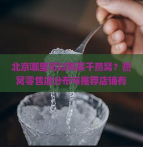 北京哪里可以购买干燕窝？燕窝零售店分布与推荐店铺有哪些？