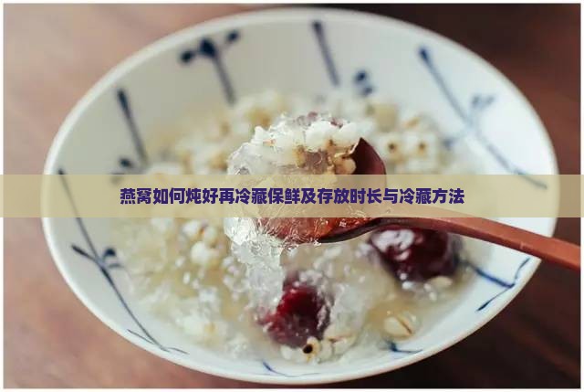 燕窝如何炖好再冷藏保鲜及存放时长与冷藏方法