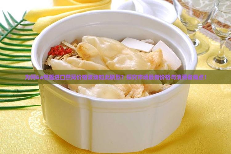 为何6a燕盏进口燕窝价格波动如此剧烈？探究市场最新价格与消费者痛点！