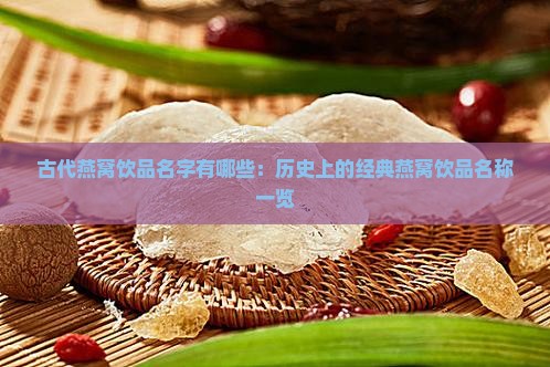 古代燕窝饮品名字有哪些：历史上的经典燕窝饮品名称一览