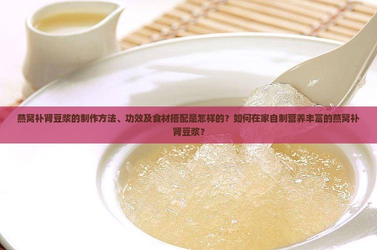 燕窝补肾豆浆的制作方法、功效及食材搭配是怎样的？如何在家自制营养丰富的燕窝补肾豆浆？
