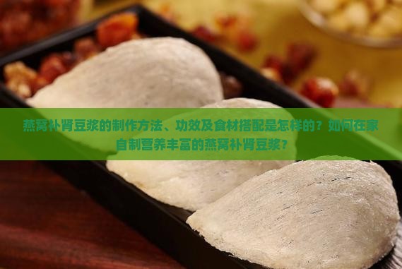 燕窝补肾豆浆的制作方法、功效及食材搭配是怎样的？如何在家自制营养丰富的燕窝补肾豆浆？