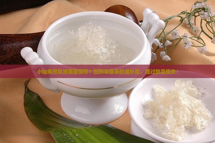 小仙炖燕窝放哪里保存？回购率爆表的滋补品，错过就是损失！