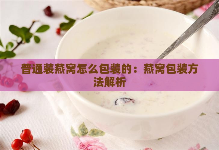 普通装燕窝怎么包装的：燕窝包装方法解析