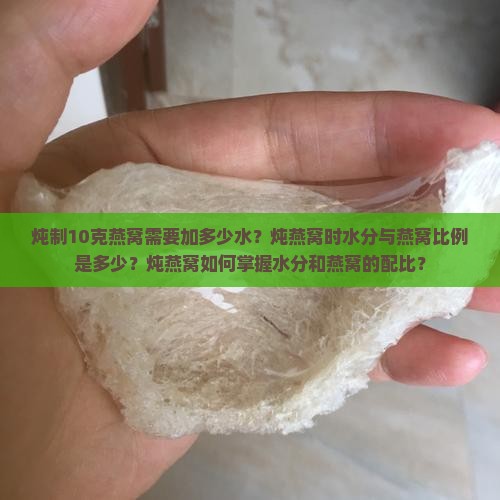 炖制10克燕窝需要加多少水？炖燕窝时水分与燕窝比例是多少？炖燕窝如何掌握水分和燕窝的配比？