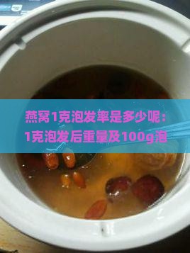 燕窝1克泡发率是多少呢：1克泡发后重量及100g泡发重量解析