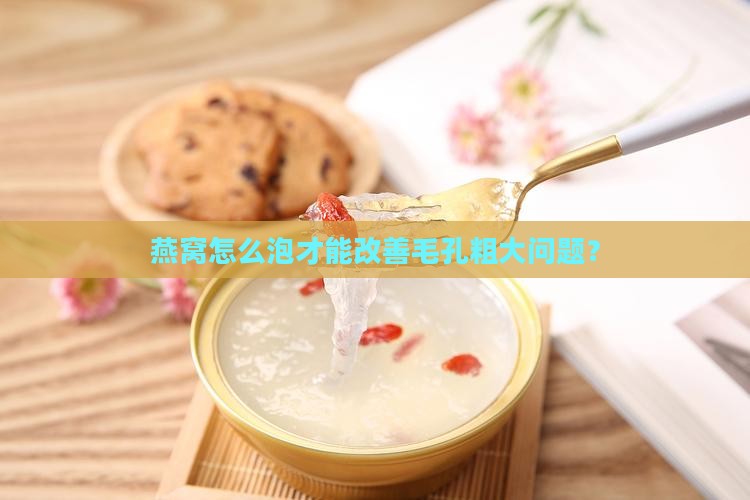 燕窝怎么泡才能改善毛孔粗大问题？