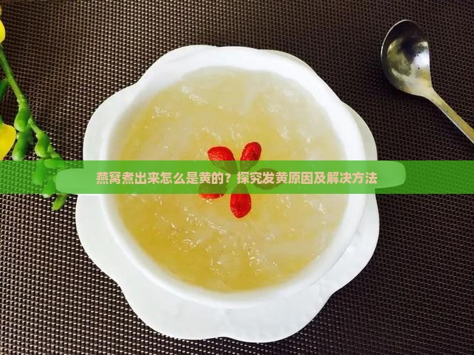 燕窝煮出来怎么是黄的？探究发黄原因及解决方法