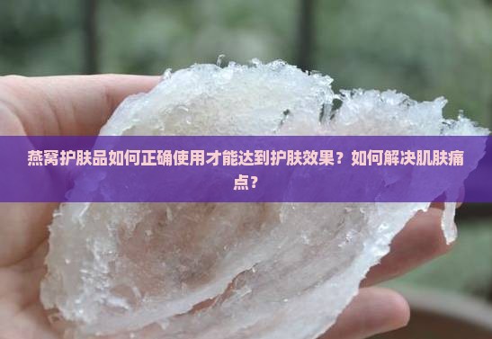 燕窝护肤品如何正确使用才能达到护肤效果？如何解决肌肤痛点？
