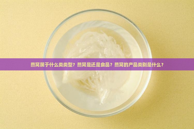燕窝属于什么类类型？燕窝是还是食品？燕窝的产品类别是什么？