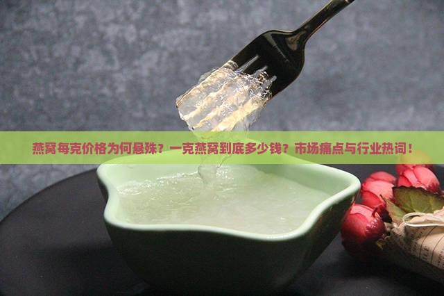 燕窝每克价格为何悬殊？一克燕窝到底多少钱？市场痛点与行业热词！