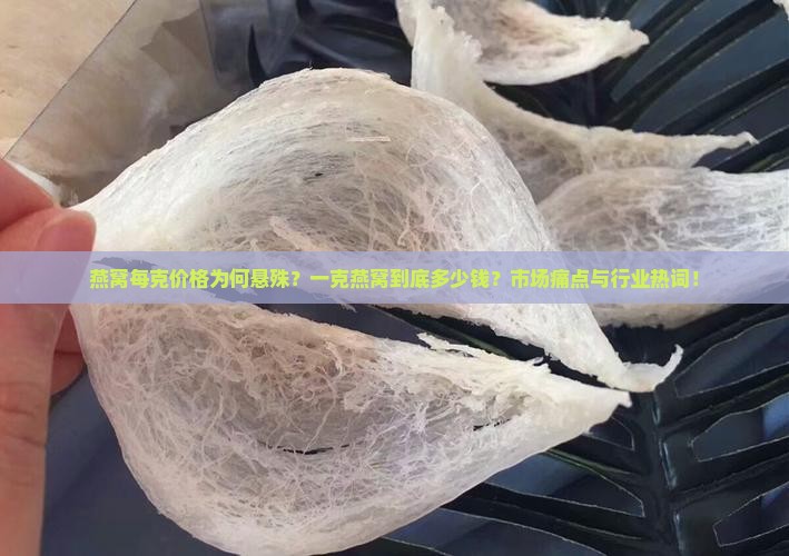 燕窝每克价格为何悬殊？一克燕窝到底多少钱？市场痛点与行业热词！
