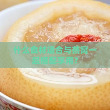 什么食材适合与燕窝一起搭配享用？