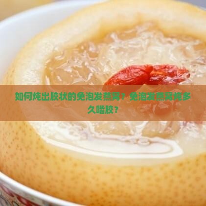 如何炖出胶状的免泡发燕窝？免泡发燕窝炖多久啮胶？