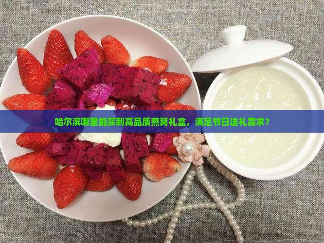哈尔滨哪里能买到高品质燕窝礼盒，满足节日送礼需求？