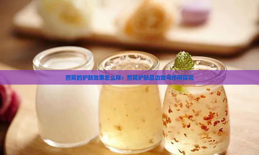 燕窝的护肤效果怎么样：燕窝护肤品功效与作用探究