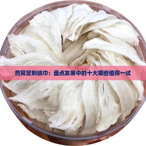 燕窝定制纸巾：盘点发展中的十大哪些值得一试