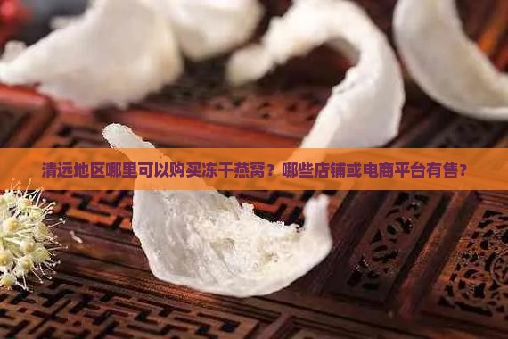 清远地区哪里可以购买冻干燕窝？哪些店铺或电商平台有售？