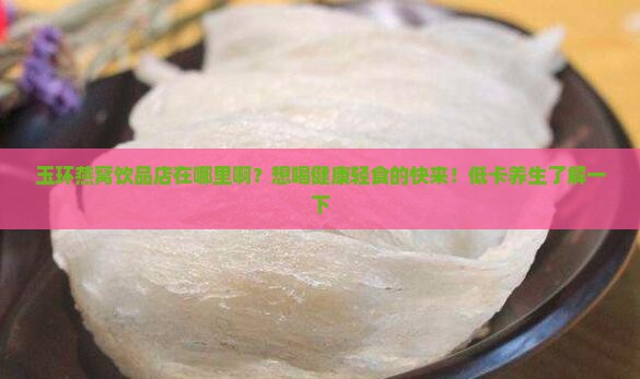 玉环燕窝饮品店在哪里啊？想喝健康轻食的快来！低卡养生了解一下