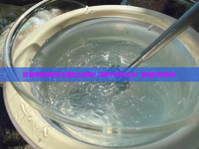 即食燕窝的味道太腥怎么去除？口感不好怎么办？能加热改善吗？