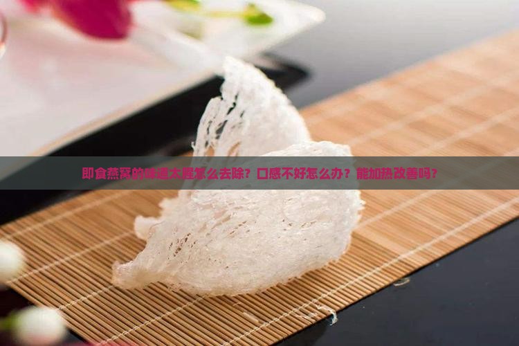 即食燕窝的味道太腥怎么去除？口感不好怎么办？能加热改善吗？