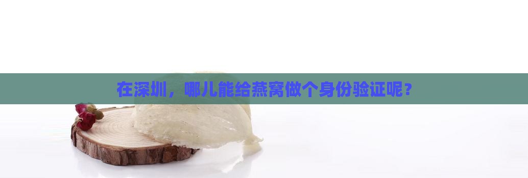 在深圳，哪儿能给燕窝做个身份验证呢？