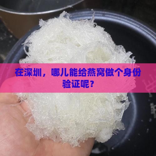 在深圳，哪儿能给燕窝做个身份验证呢？