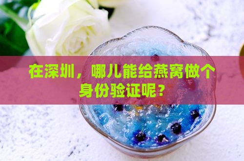 在深圳，哪儿能给燕窝做个身份验证呢？