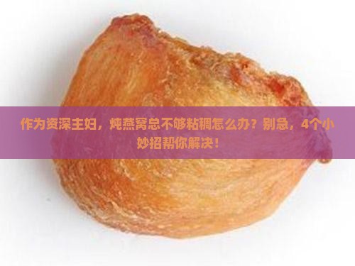作为资深主妇，炖燕窝总不够粘稠怎么办？别急，4个小妙招帮你解决！